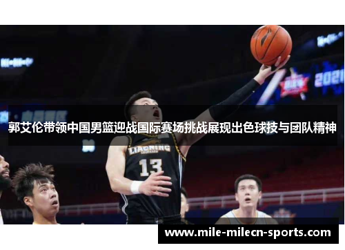 郭艾伦带领中国男篮迎战国际赛场挑战展现出色球技与团队精神